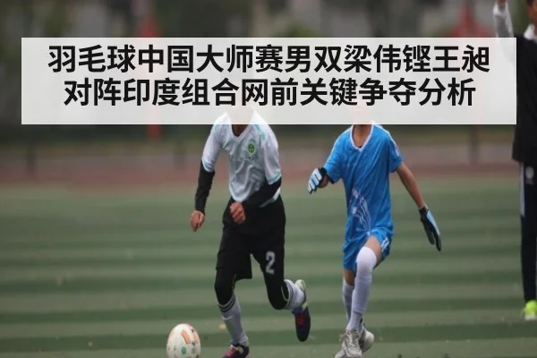 羽毛球中国大师赛男双梁伟铿王昶对阵印度组合网前关键争夺分析