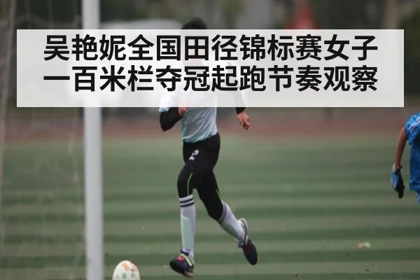 吴艳妮全国田径锦标赛女子一百米栏夺冠起跑节奏观察